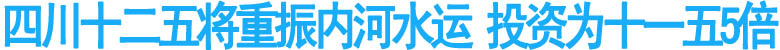 四川十二五將重振內(nèi)河水運(yùn) 投資為十一五5倍