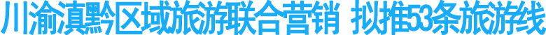 川渝滇黔區(qū)域旅游聯合營銷 擬推53條旅游線