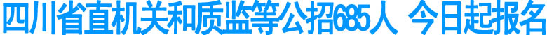 四川省直機關和質監(jiān)等公招685人 今日起報名