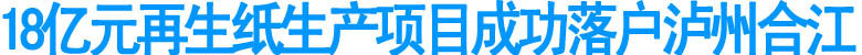 18億元再生紙生產(chǎn)項(xiàng)目成功落戶合江